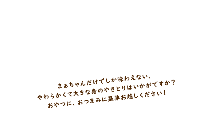 まぁちゃんだけでしか味わえない、やわらかくて大きな身のやきとりはいかがですか？おやつに、おつまみに是非お越しください！